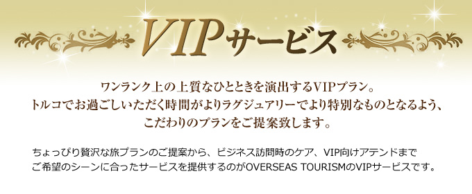 ワンランク上の上質なひとときを演出するVIPプラン。トルコでお過ごしいただく時間がよりラグジュアリーでより特別なものとなるよう、こだわりのプランをご提案致します。